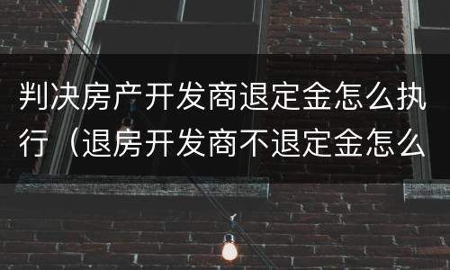 判决房产开发商退定金怎么执行（退房开发商不退定金怎么起诉）