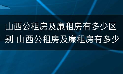 山西公租房及廉租房有多少区别 山西公租房及廉租房有多少区别呢
