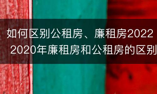 如何区别公租房、廉租房2022 2020年廉租房和公租房的区别