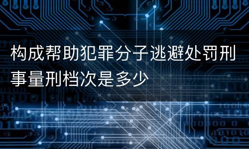 构成帮助犯罪分子逃避处罚刑事量刑档次是多少