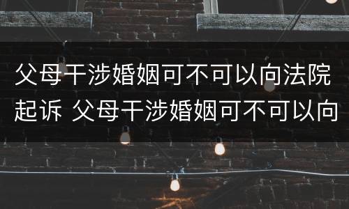 父母干涉婚姻可不可以向法院起诉 父母干涉婚姻可不可以向法院起诉离婚