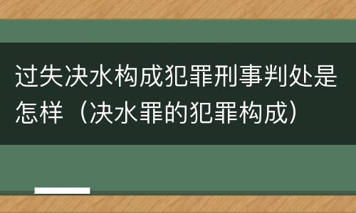 过失决水构成犯罪刑事判处是怎样（决水罪的犯罪构成）
