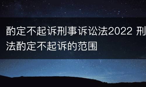 酌定不起诉刑事诉讼法2022 刑法酌定不起诉的范围