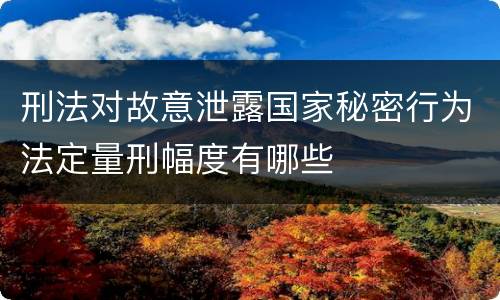 刑法对故意泄露国家秘密行为法定量刑幅度有哪些