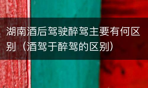 湖南酒后驾驶醉驾主要有何区别（酒驾于醉驾的区别）