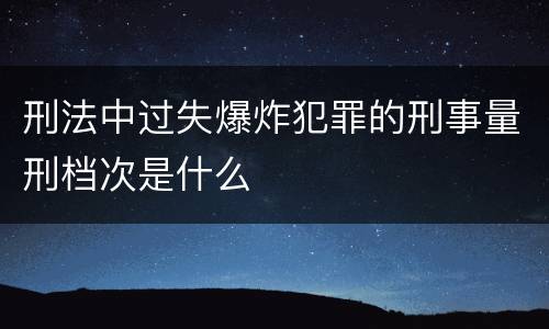 刑法中过失爆炸犯罪的刑事量刑档次是什么