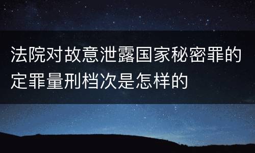 法院对故意泄露国家秘密罪的定罪量刑档次是怎样的