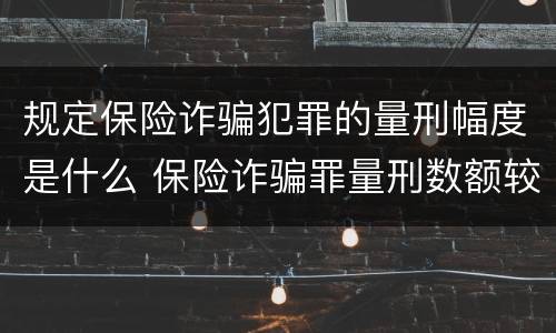规定保险诈骗犯罪的量刑幅度是什么 保险诈骗罪量刑数额较大的标准