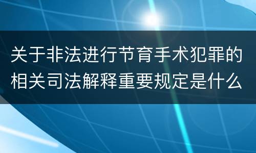 关于非法进行节育手术犯罪的相关司法解释重要规定是什么