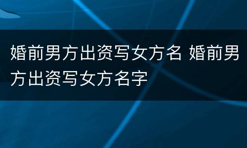 婚前男方出资写女方名 婚前男方出资写女方名字