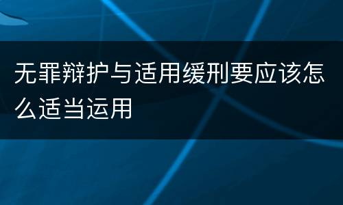 无罪辩护与适用缓刑要应该怎么适当运用