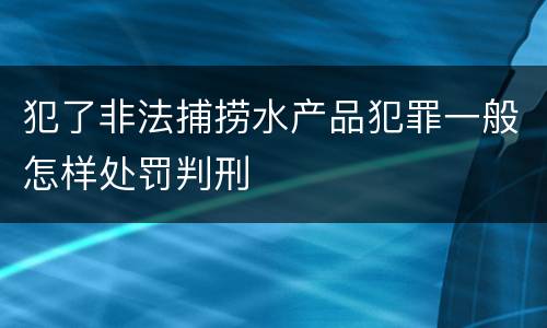犯了非法捕捞水产品犯罪一般怎样处罚判刑
