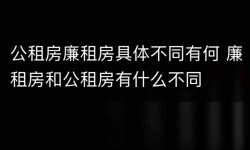 公租房廉租房具体不同有何 廉租房和公租房有什么不同