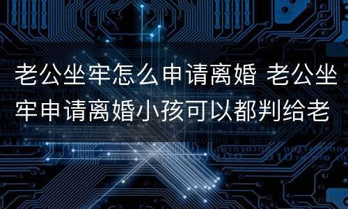 老公坐牢怎么申请离婚 老公坐牢申请离婚小孩可以都判给老公