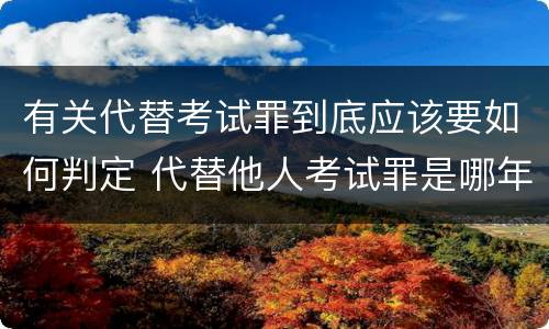 有关代替考试罪到底应该要如何判定 代替他人考试罪是哪年规定