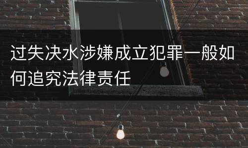 过失决水涉嫌成立犯罪一般如何追究法律责任