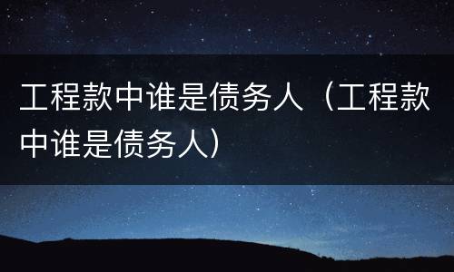 工程款中谁是债务人（工程款中谁是债务人）