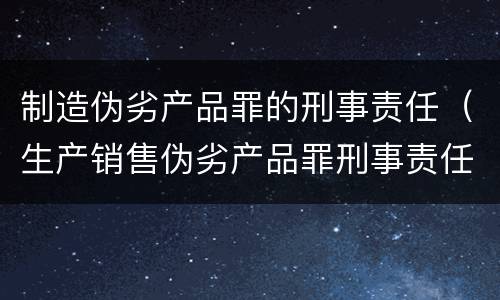 制造伪劣产品罪的刑事责任（生产销售伪劣产品罪刑事责任）