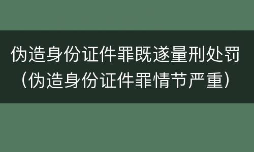 伪造身份证件罪既遂量刑处罚（伪造身份证件罪情节严重）
