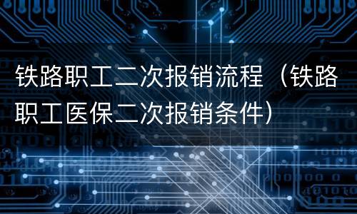 铁路职工二次报销流程（铁路职工医保二次报销条件）