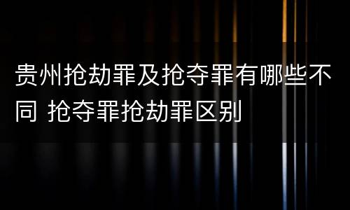 贵州抢劫罪及抢夺罪有哪些不同 抢夺罪抢劫罪区别