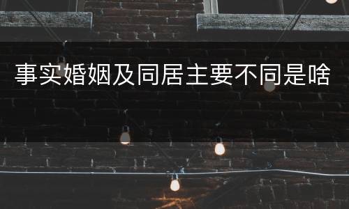 事实婚姻及同居主要不同是啥