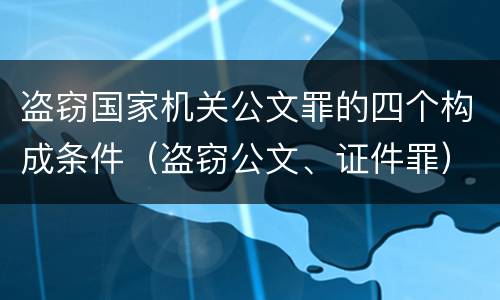 盗窃国家机关公文罪的四个构成条件（盗窃公文、证件罪）