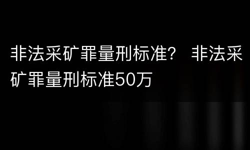 非法采矿罪量刑标准？ 非法采矿罪量刑标准50万