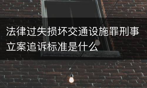 法律过失损坏交通设施罪刑事立案追诉标准是什么