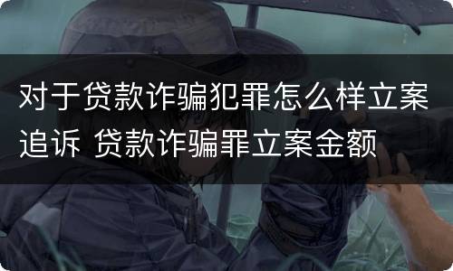 对于贷款诈骗犯罪怎么样立案追诉 贷款诈骗罪立案金额
