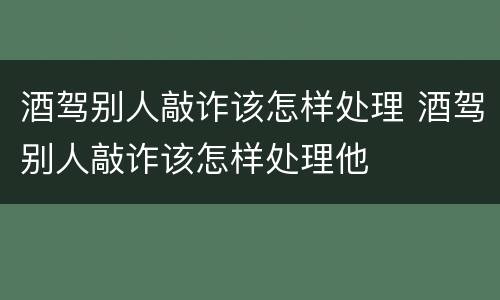 酒驾别人敲诈该怎样处理 酒驾别人敲诈该怎样处理他