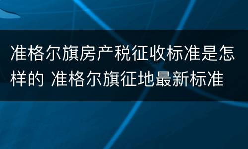 准格尔旗房产税征收标准是怎样的 准格尔旗征地最新标准