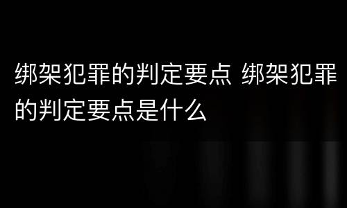 绑架犯罪的判定要点 绑架犯罪的判定要点是什么