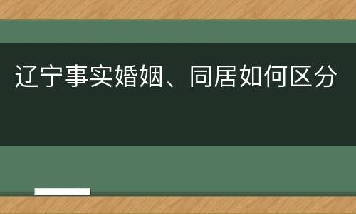 辽宁事实婚姻、同居如何区分