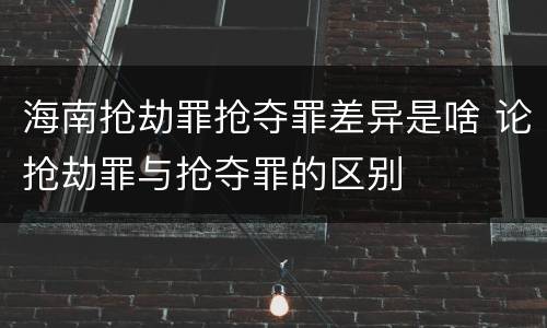 海南抢劫罪抢夺罪差异是啥 论抢劫罪与抢夺罪的区别