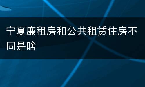 宁夏廉租房和公共租赁住房不同是啥