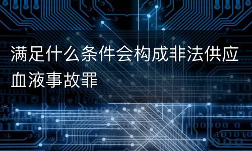 满足什么条件会构成非法供应血液事故罪
