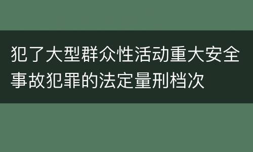 犯了大型群众性活动重大安全事故犯罪的法定量刑档次