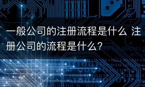 一般公司的注册流程是什么 注册公司的流程是什么?