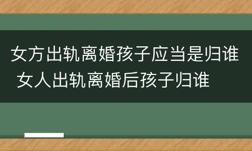 女方出轨离婚孩子应当是归谁 女人出轨离婚后孩子归谁