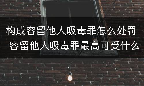 构成容留他人吸毒罪怎么处罚 容留他人吸毒罪最高可受什么处罚