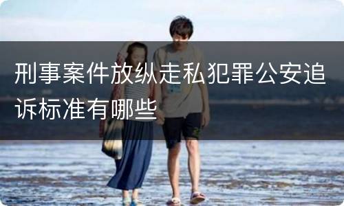 刑事案件放纵走私犯罪公安追诉标准有哪些