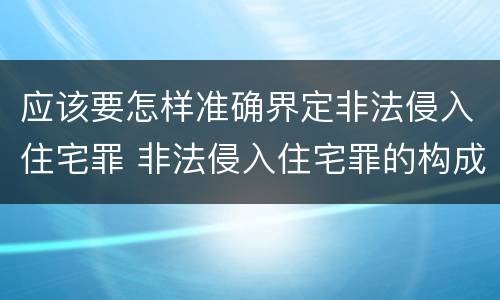 应该要怎样准确界定非法侵入住宅罪 非法侵入住宅罪的构成要件