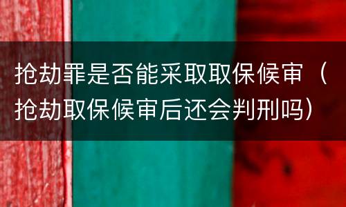 抢劫罪是否能采取取保候审（抢劫取保候审后还会判刑吗）