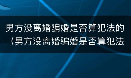 男方没离婚骗婚是否算犯法的（男方没离婚骗婚是否算犯法的呢）