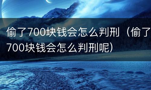 偷了700块钱会怎么判刑（偷了700块钱会怎么判刑呢）