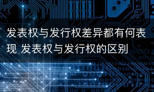 发表权与发行权差异都有何表现 发表权与发行权的区别