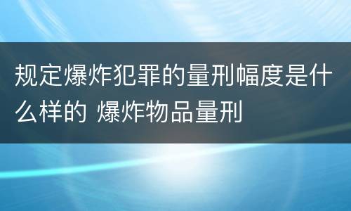 规定爆炸犯罪的量刑幅度是什么样的 爆炸物品量刑