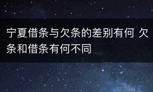 宁夏借条与欠条的差别有何 欠条和借条有何不同