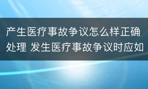 产生医疗事故争议怎么样正确处理 发生医疗事故争议时应如何处置